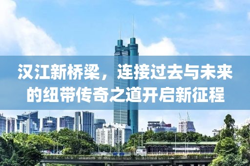 漢江新橋梁，連接過去與未來的紐帶傳奇之道開啟新征程
