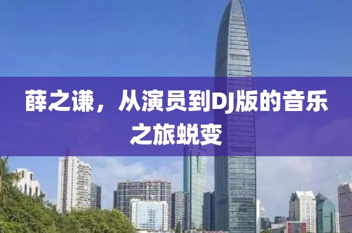 薛之謙，從演員到DJ版的音樂之旅蛻變