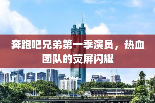奔跑吧兄弟第一季演員，熱血團隊的熒屏閃耀