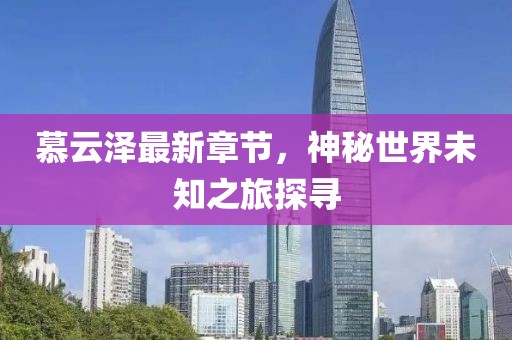 慕云澤最新章節(jié)，神秘世界未知之旅探尋