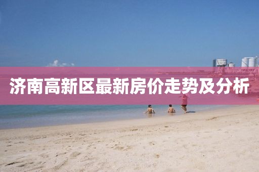 濟(jì)南高新區(qū)最新房?jī)r(jià)走勢(shì)及分析