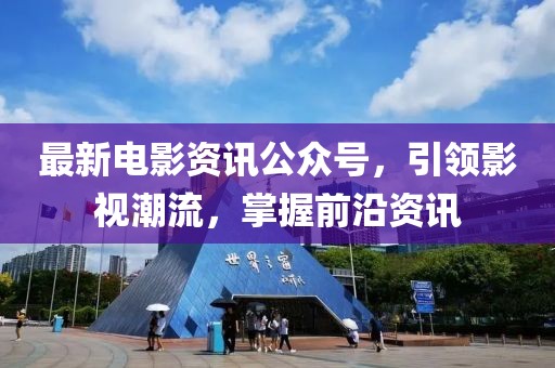 最新電影資訊公眾號(hào)，引領(lǐng)影視潮流，掌握前沿資訊