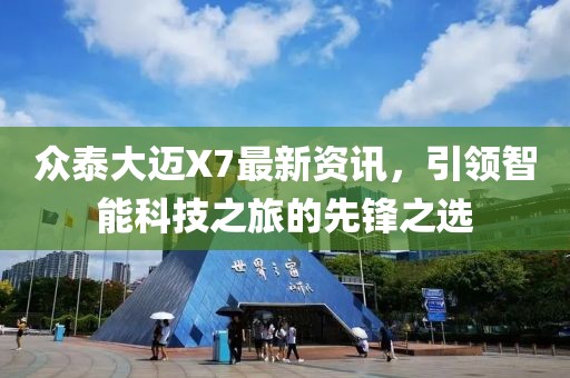 眾泰大邁X7最新資訊，引領(lǐng)智能科技之旅的先鋒之選