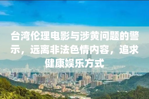 臺(tái)灣倫理電影與涉黃問(wèn)題的警示，遠(yuǎn)離非法色情內(nèi)容，追求健康娛樂(lè)方式