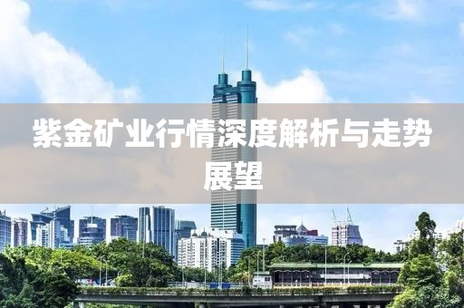 紫金礦業(yè)行情深度解析與走勢展望