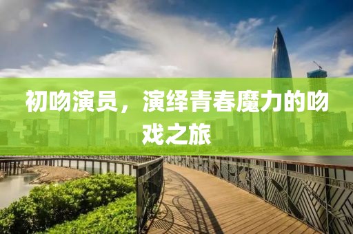 初吻演員，演繹青春魔力的吻戲之旅