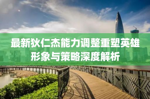 最新狄仁杰能力調(diào)整重塑英雄形象與策略深度解析