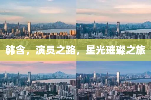 韓含，演員之路，星光璀璨之旅