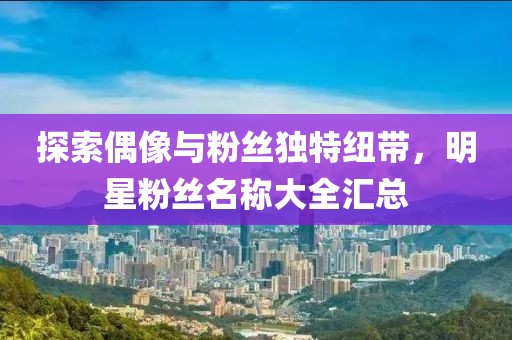 探索偶像與粉絲獨(dú)特紐帶，明星粉絲名稱大全匯總