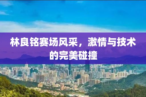 林良銘賽場(chǎng)風(fēng)采，激情與技術(shù)的完美碰撞