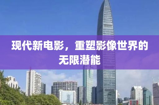 現(xiàn)代新電影，重塑影像世界的無(wú)限潛能
