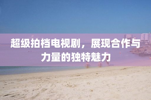 超級拍檔電視劇，展現(xiàn)合作與力量的獨特魅力
