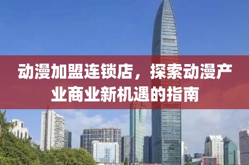 動漫加盟連鎖店，探索動漫產(chǎn)業(yè)商業(yè)新機遇的指南