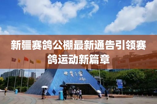 新疆賽鴿公棚最新通告引領(lǐng)賽鴿運(yùn)動(dòng)新篇章