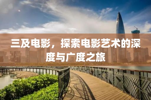 三及電影，探索電影藝術(shù)的深度與廣度之旅