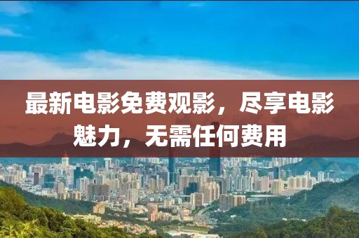 最新電影免費(fèi)觀影，盡享電影魅力，無需任何費(fèi)用