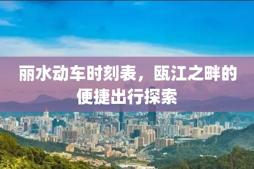 麗水動車時刻表，甌江之畔的便捷出行探索