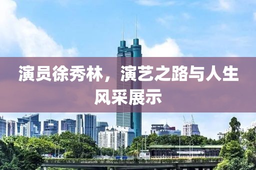 演員徐秀林，演藝之路與人生風(fēng)采展示