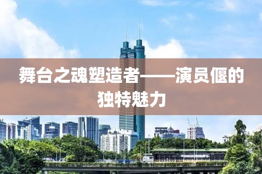 舞臺(tái)之魂塑造者——演員偃的獨(dú)特魅力