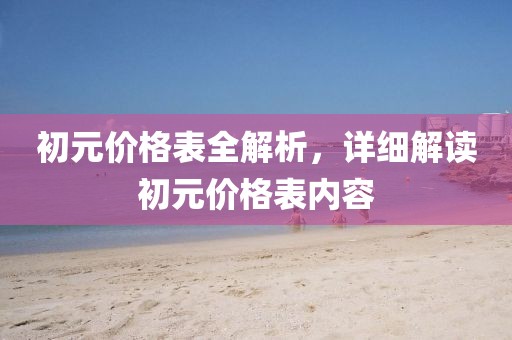 初元價格表全解析，詳細解讀初元價格表內容
