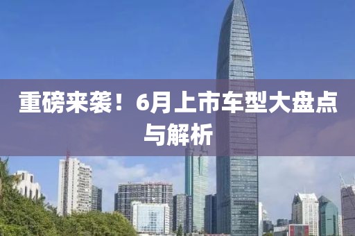重磅來襲！6月上市車型大盤點與解析