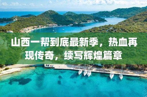 山西一幫到底最新季，熱血再現(xiàn)傳奇，續(xù)寫輝煌篇章