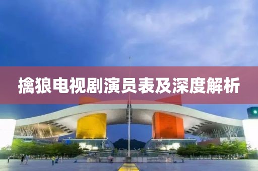 擒狼電視劇演員表及深度解析
