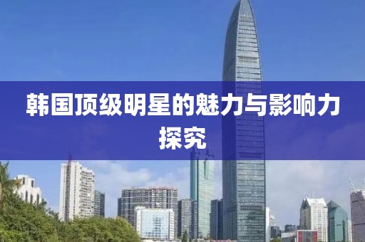 韓國(guó)頂級(jí)明星的魅力與影響力探究