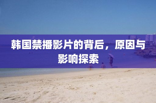 韓國禁播影片的背后，原因與影響探索