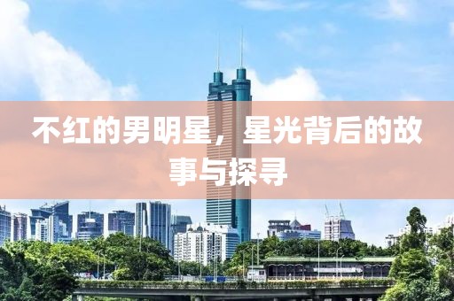 不紅的男明星，星光背后的故事與探尋
