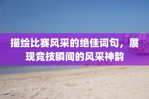 描繪比賽風(fēng)采的絕佳詞句，展現(xiàn)競(jìng)技瞬間的風(fēng)采神韻