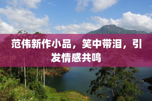 范偉新作小品，笑中帶淚，引發(fā)情感共鳴