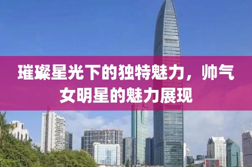璀璨星光下的獨特魅力，帥氣女明星的魅力展現(xiàn)