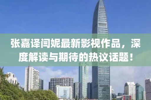 張嘉譯閆妮最新影視作品，深度解讀與期待的熱議話題！