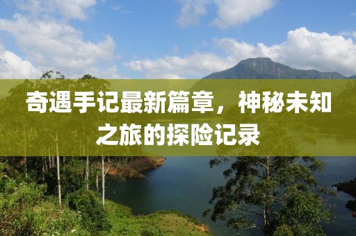 奇遇手記最新篇章，神秘未知之旅的探險(xiǎn)記錄