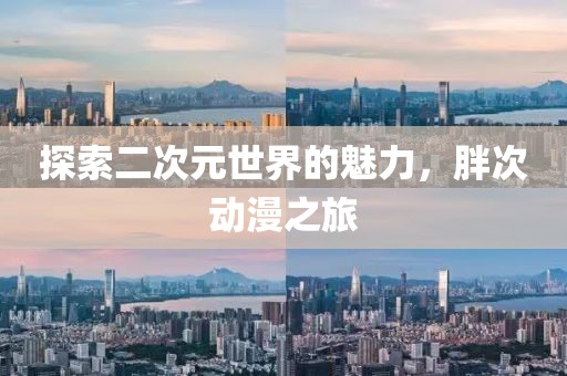探索二次元世界的魅力，胖次動漫之旅