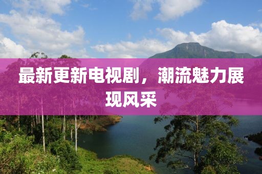 最新更新電視劇，潮流魅力展現(xiàn)風(fēng)采