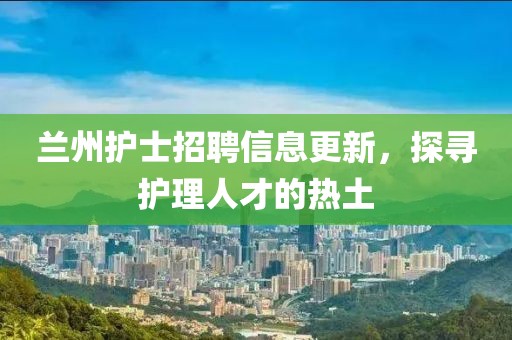 蘭州護(hù)士招聘信息更新，探尋護(hù)理人才的熱土