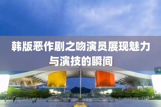 韓版惡作劇之吻演員展現(xiàn)魅力與演技的瞬間