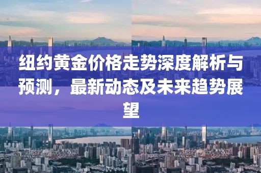 紐約黃金價(jià)格走勢(shì)深度解析與預(yù)測(cè)，最新動(dòng)態(tài)及未來(lái)趨勢(shì)展望