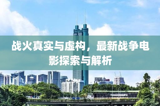 戰(zhàn)火真實(shí)與虛構(gòu)，最新戰(zhàn)爭電影探索與解析