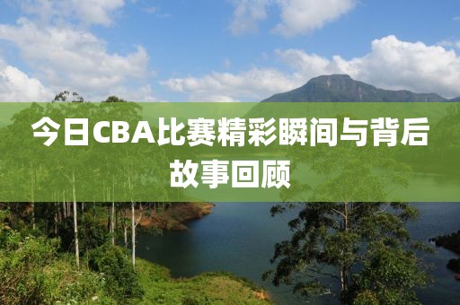 今日CBA比賽精彩瞬間與背后故事回顧
