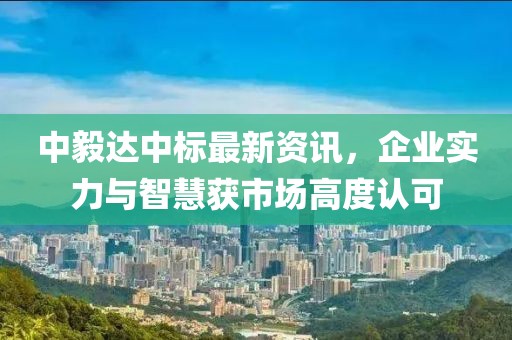中毅達(dá)中標(biāo)最新資訊，企業(yè)實(shí)力與智慧獲市場(chǎng)高度認(rèn)可