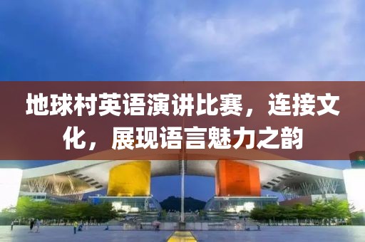 地球村英語演講比賽，連接文化，展現(xiàn)語言魅力之韻