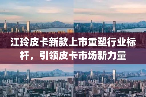 江玲皮卡新款上市重塑行業(yè)標(biāo)桿，引領(lǐng)皮卡市場(chǎng)新力量
