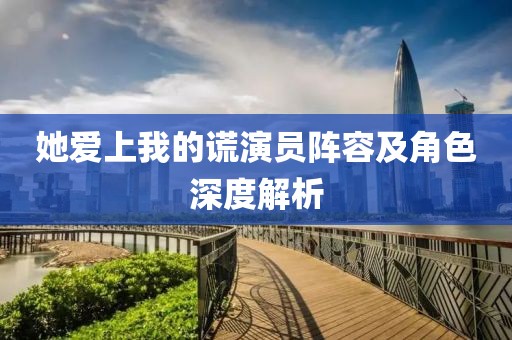 她愛上我的謊演員陣容及角色深度解析