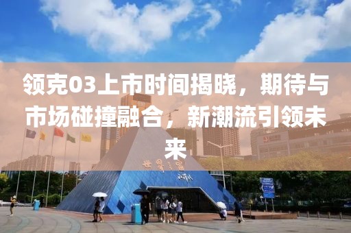 領(lǐng)克03上市時間揭曉，期待與市場碰撞融合，新潮流引領(lǐng)未來
