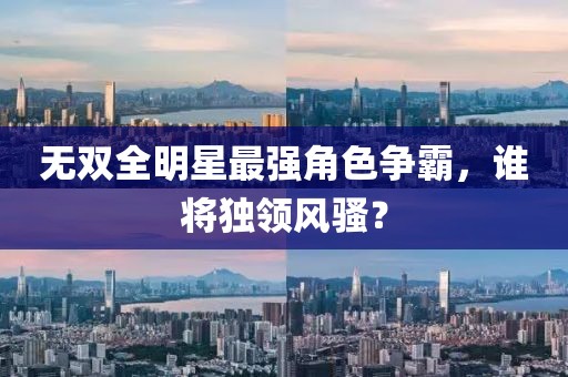 無雙全明星最強角色爭霸，誰將獨領風騷？