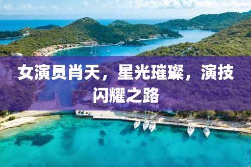 女演員肖天，星光璀璨，演技閃耀之路
