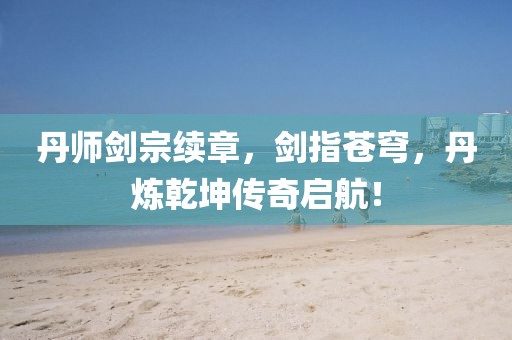 丹師劍宗續(xù)章，劍指蒼穹，丹煉乾坤傳奇啟航！